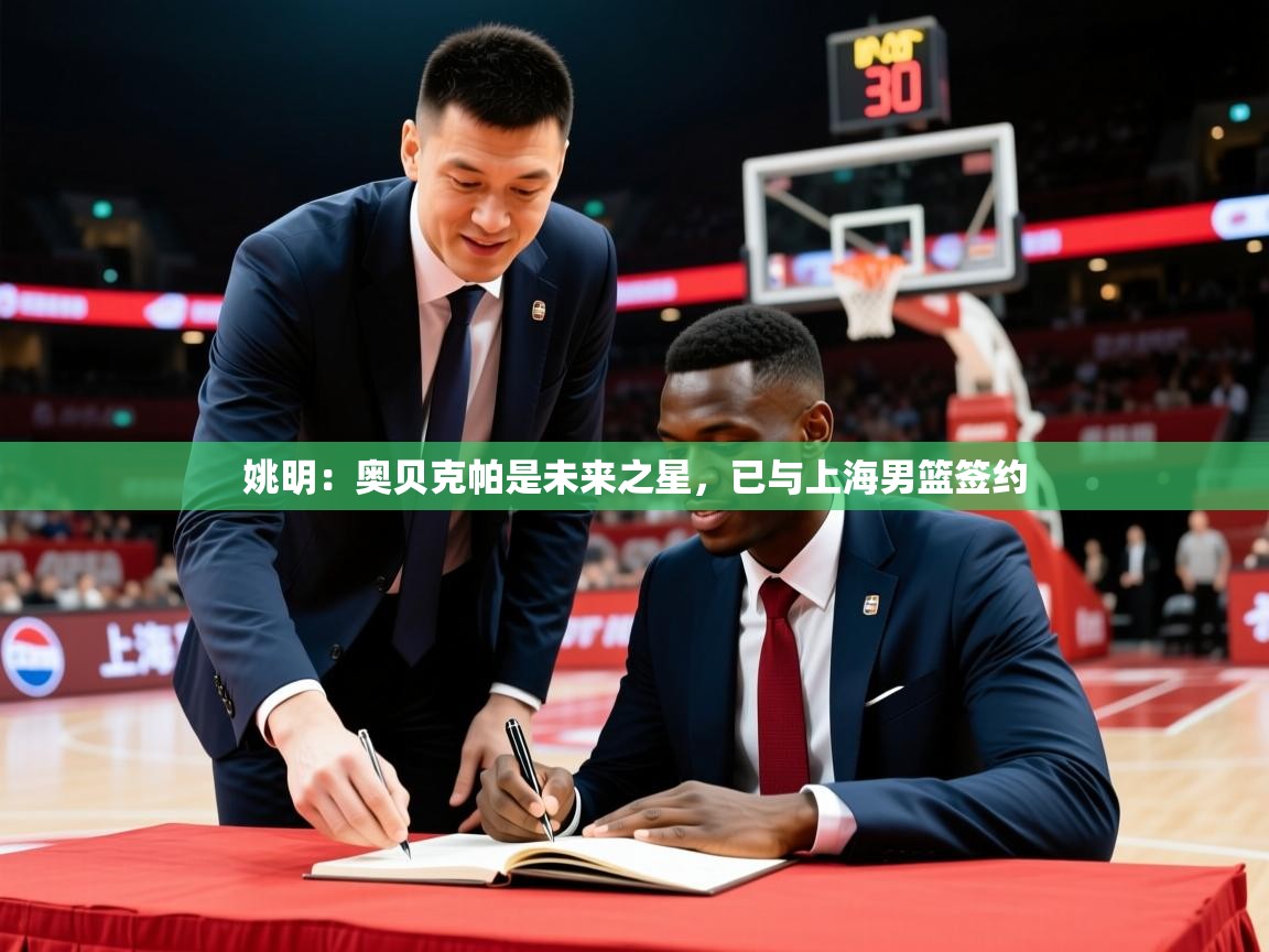 姚明:奥贝克帕是未来之星,已与上海男篮签约 姚明:奥贝克帕是未来之星,已与上海男篮签约