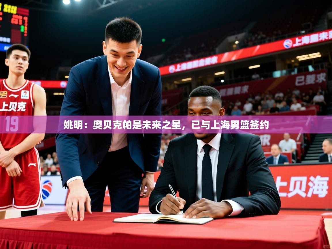 姚明:奥贝克帕是未来之星,已与上海男篮签约 姚明:奥贝克帕是未来之星,已与上海男篮签约