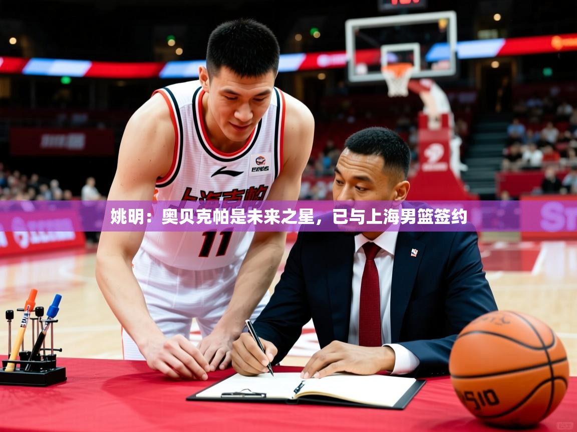 姚明:奥贝克帕是未来之星,已与上海男篮签约 姚明:奥贝克帕是未来之星,已与上海男篮签约