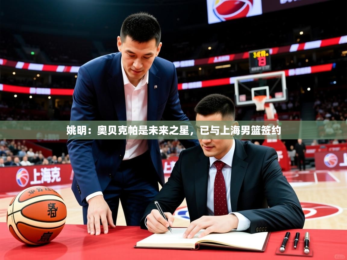 姚明:奥贝克帕是未来之星,已与上海男篮签约 姚明:奥贝克帕是未来之星,已与上海男篮签约