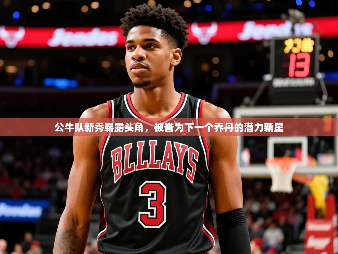 公牛队新秀崭露头角,被誉为下一个乔丹的潜力新星 公牛队新秀崭露头角,被誉为下一个乔丹的潜力新星