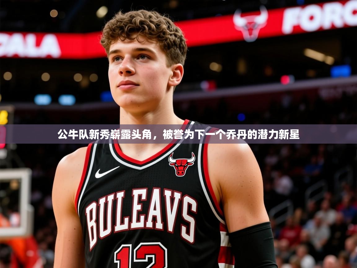 公牛队新秀崭露头角,被誉为下一个乔丹的潜力新星 公牛队新秀崭露头角,被誉为下一个乔丹的潜力新星