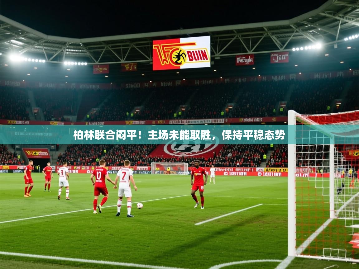 柏林联合闷平！主场未能取胜，保持平稳态势