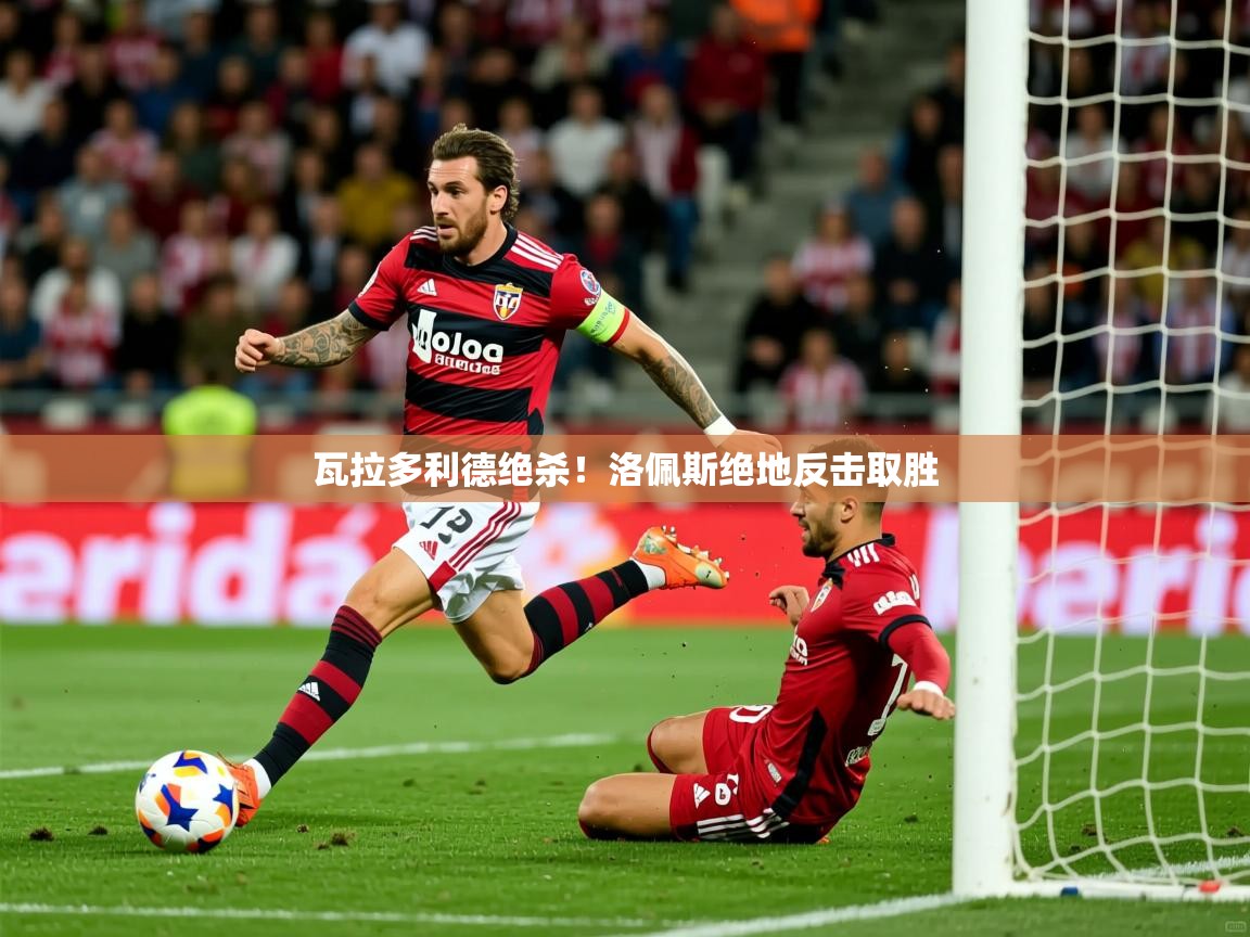 瓦拉多利德绝杀！洛佩斯绝地反击取胜