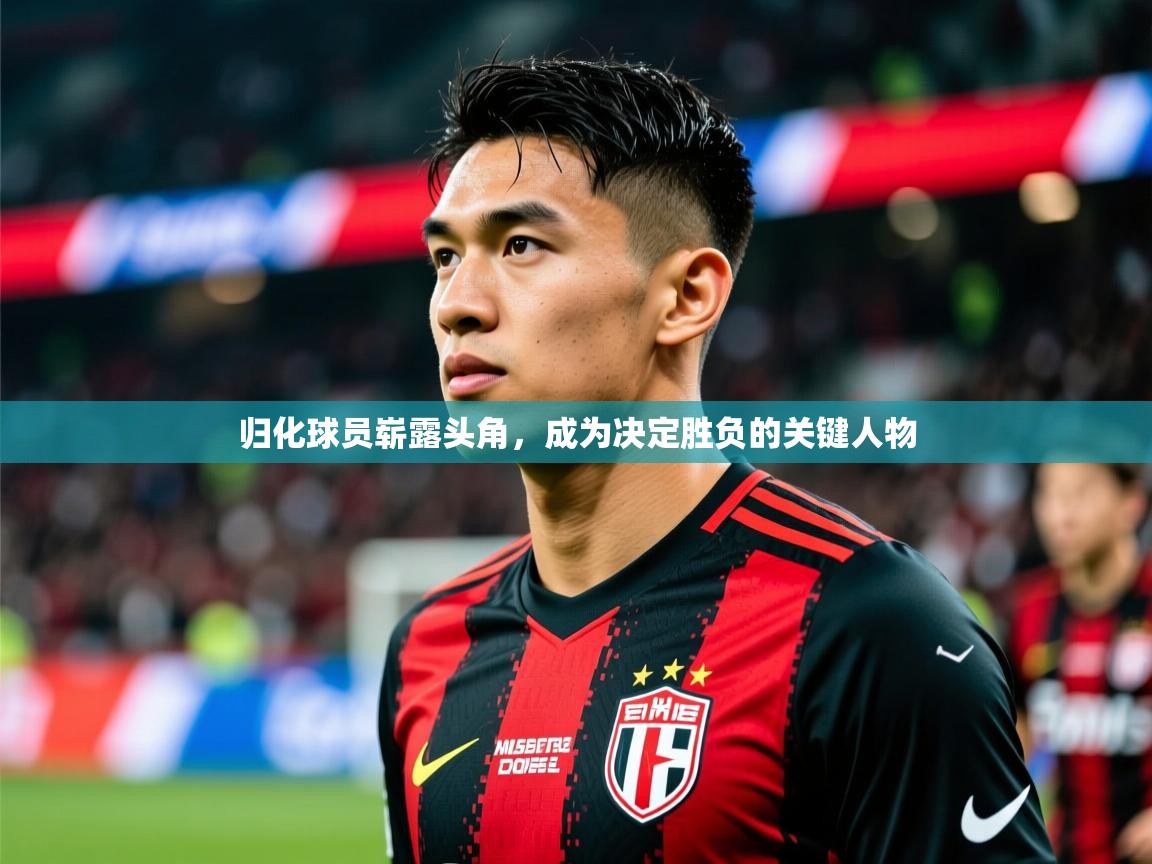 归化球员崭露头角，成为决定胜负的关键人物