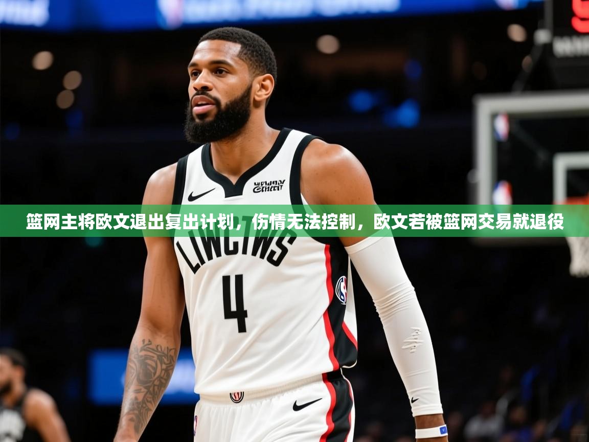 篮网主将欧文退出复出计划,伤情无法控制,欧文若被篮网交易就退役 篮网主将欧文退出复出计划,伤情无法控制,欧文若被篮网交易就退役