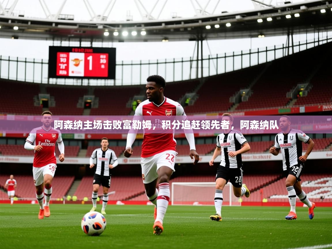 阿森纳主场击败富勒姆，积分追赶领先者，阿森纳队